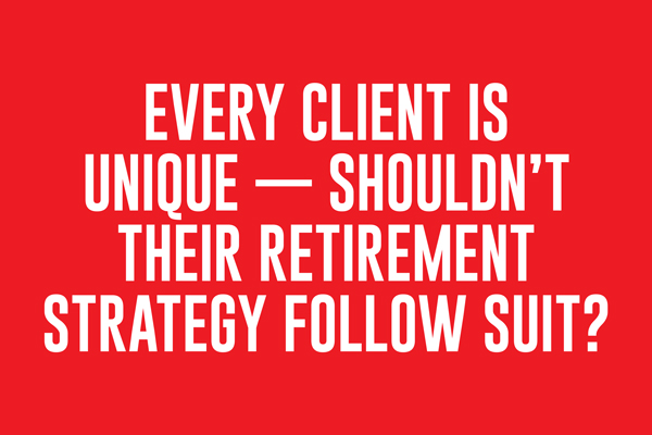 Every client is unique — shouldn’t their retirement strategy follow suit?
